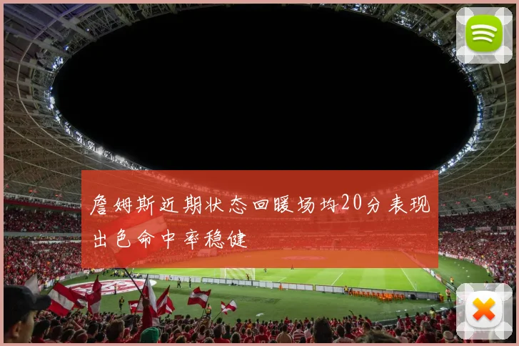 詹姆斯近期状态回暖场均20分表现出色命中率稳健