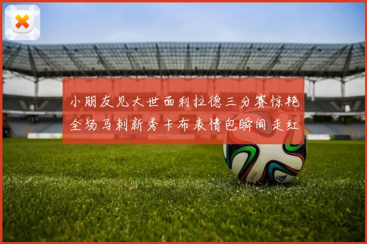小朋友见大世面利拉德三分赛惊艳全场马刺新秀卡布表情包瞬间走红