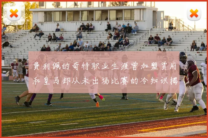 费利佩的奇特职业生涯曾加盟贾府和皇马却从未出场比赛的冷知识揭秘