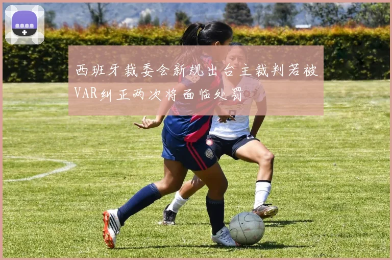 西班牙裁委会新规出台主裁判若被VAR纠正两次将面临处罚