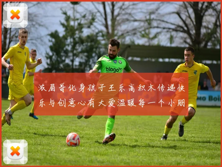 浓眉哥化身孩子王乐高积木传递快乐与创意心有大爱温暖每一个小朋友