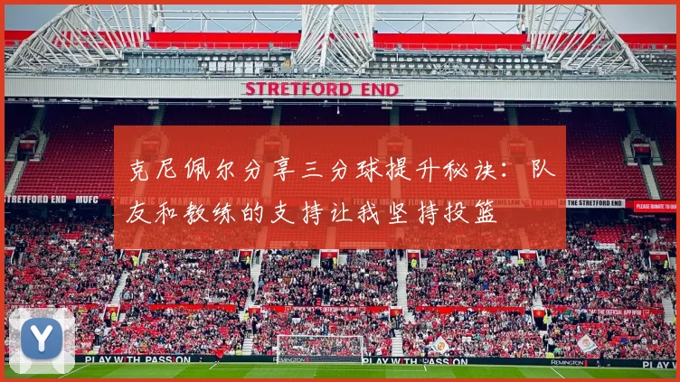 克尼佩尔分享三分球提升秘诀：队友和教练的支持让我坚持投篮