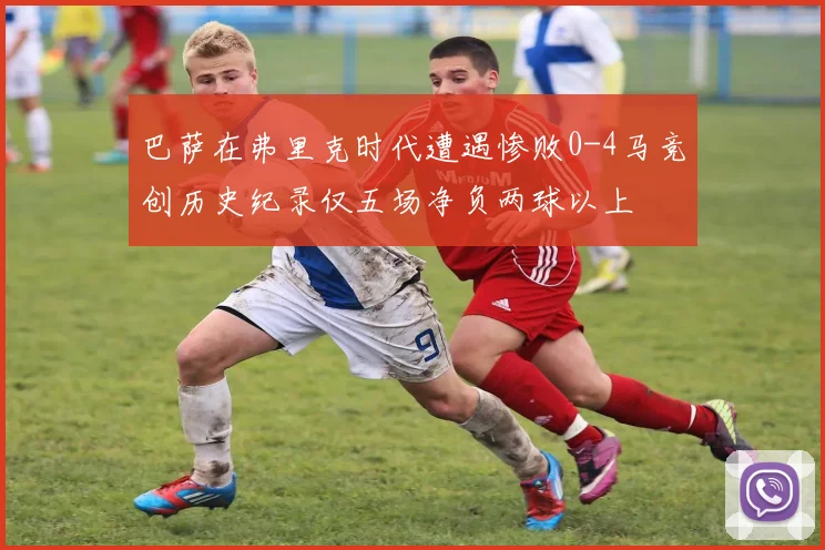 巴萨在弗里克时代遭遇惨败0-4马竞创历史纪录仅五场净负两球以上