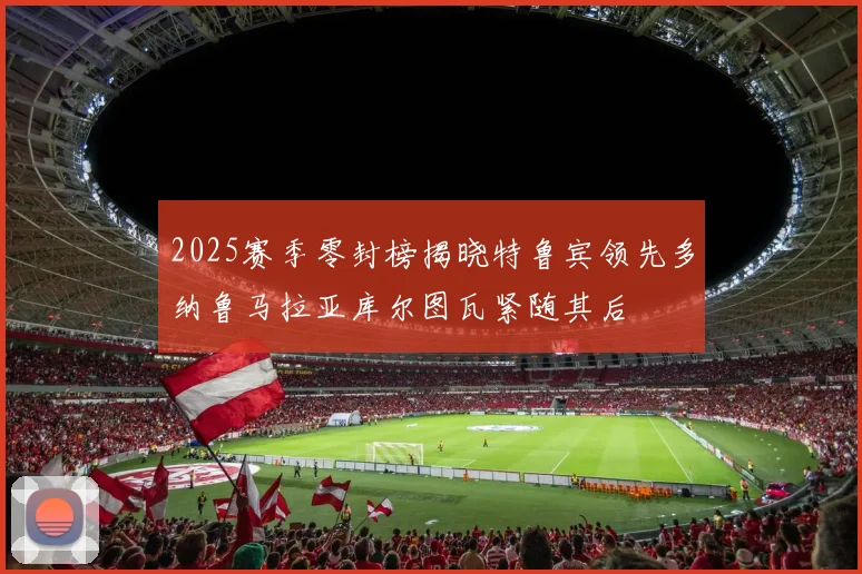 2025赛季零封榜揭晓特鲁宾领先多纳鲁马拉亚库尔图瓦紧随其后