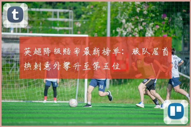 英超降级赔率最新榜单：狼队居首热刺意外攀升至第五位