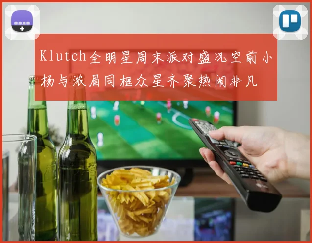 Klutch全明星周末派对盛况空前小杨与浓眉同框众星齐聚热闹非凡