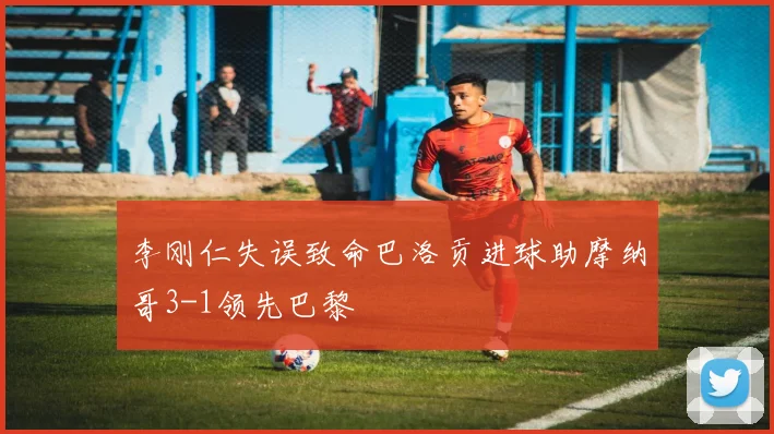 李刚仁失误致命巴洛贡进球助摩纳哥3-1领先巴黎