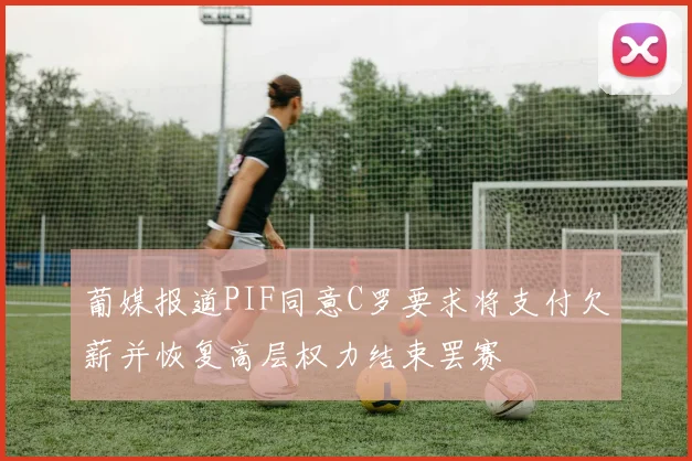 葡媒报道PIF同意C罗要求将支付欠薪并恢复高层权力结束罢赛