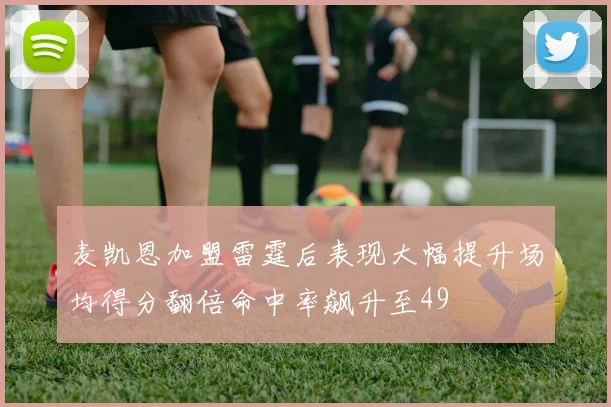 麦凯恩加盟雷霆后表现大幅提升场均得分翻倍命中率飙升至49
