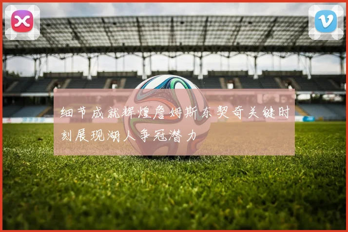 细节成就辉煌詹姆斯东契奇关键时刻展现湖人争冠潜力