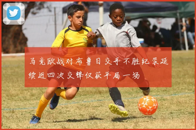 马竞欧战对布鲁日交手不胜纪录延续近四次交锋仅获平局一场