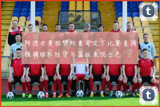 阿德尔曼称赞约基奇定下比赛基调强调球队防守与篮板表现出色