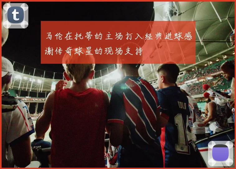 马伦在托蒂的主场打入经典进球感谢传奇球星的现场支持