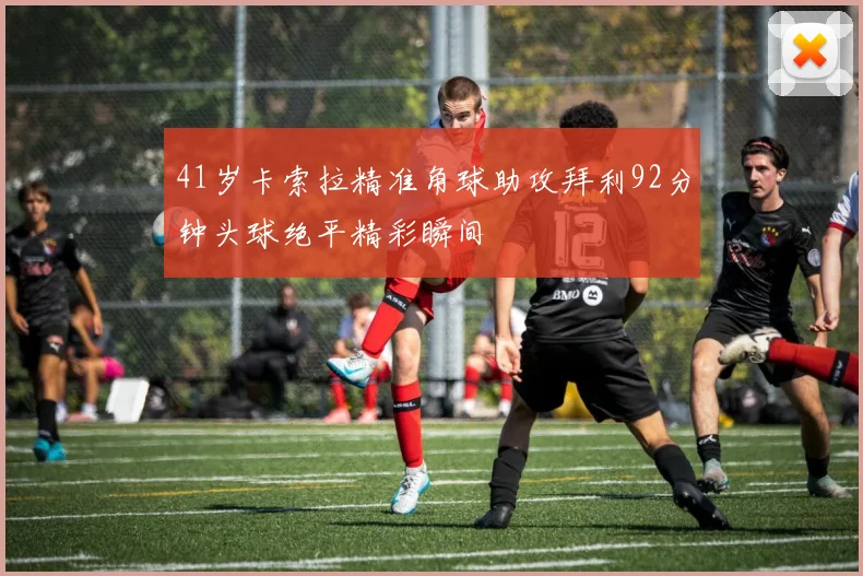 41岁卡索拉精准角球助攻拜利92分钟头球绝平精彩瞬间