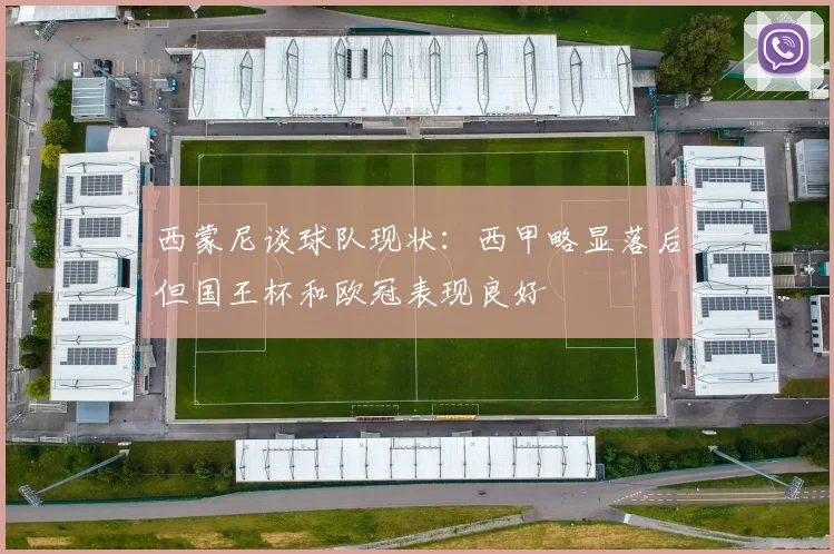 西蒙尼谈球队现状：西甲略显落后但国王杯和欧冠表现良好