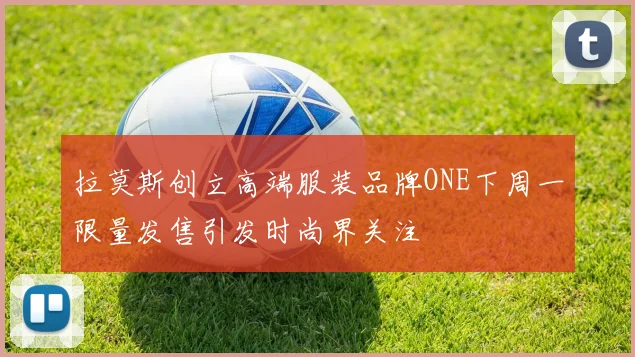 拉莫斯创立高端服装品牌ONE下周一限量发售引发时尚界关注