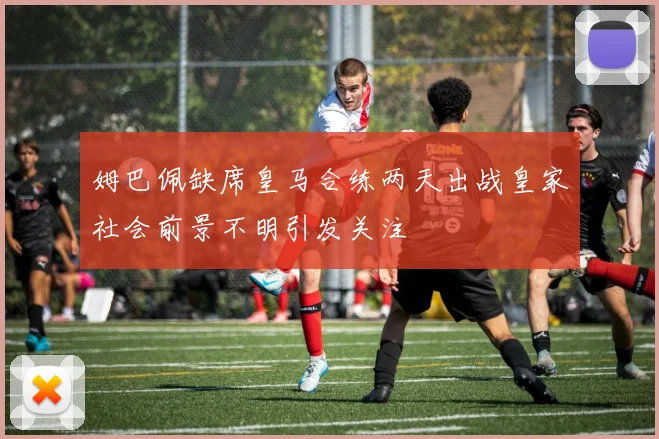 姆巴佩缺席皇马合练两天出战皇家社会前景不明引发关注