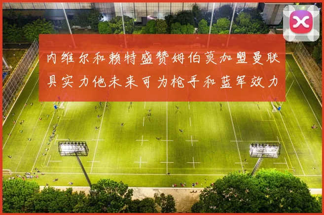 内维尔和赖特盛赞姆伯莫加盟曼联具实力他未来可为枪手和蓝军效力
