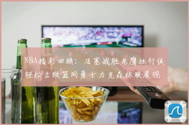 NBA精彩回顾：活塞战胜老鹰独行侠轻松击败篮网勇士力克森林狼展现强劲实力