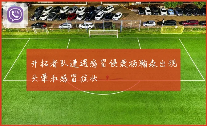 开拓者队遭遇感冒侵袭杨瀚森出现头晕和感冒症状