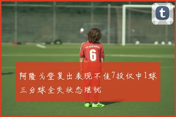 阿隆戈登复出表现不佳7投仅中1球三分球全失状态堪忧