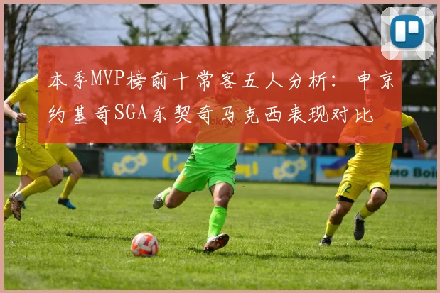 本季MVP榜前十常客五人分析：申京约基奇SGA东契奇马克西表现对比