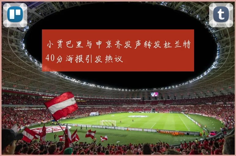 小贾巴里与申京齐发声转发杜兰特40分海报引发热议