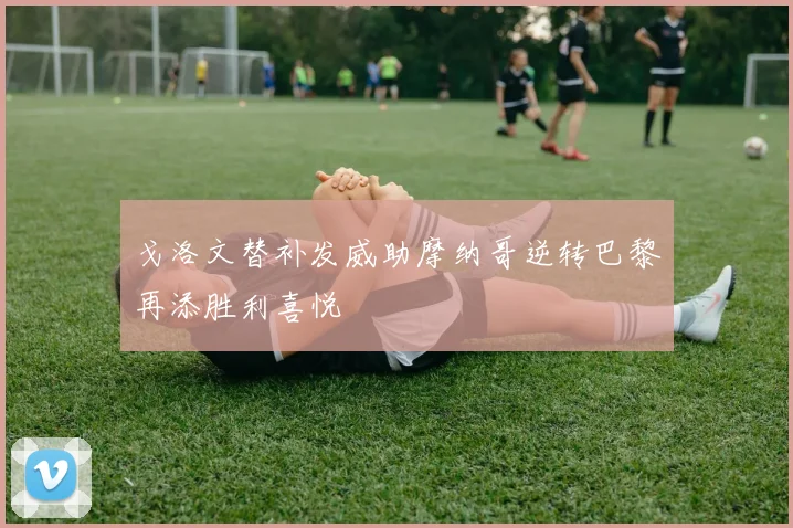 戈洛文替补发威助摩纳哥逆转巴黎再添胜利喜悦