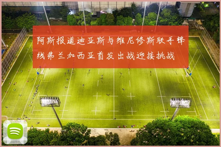 阿斯报道迪亚斯与维尼修斯联手锋线弗兰加西亚首发出战迎接挑战