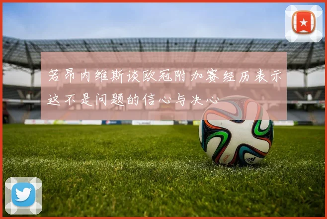 若昂内维斯谈欧冠附加赛经历表示这不是问题的信心与决心
