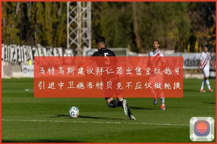 马特乌斯建议拜仁若出售金玟哉可引进中卫施洛特贝克不应仅做轮换球员