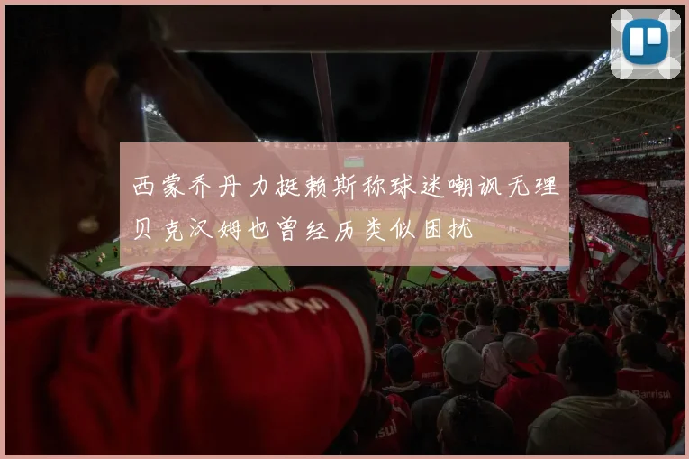西蒙乔丹力挺赖斯称球迷嘲讽无理贝克汉姆也曾经历类似困扰