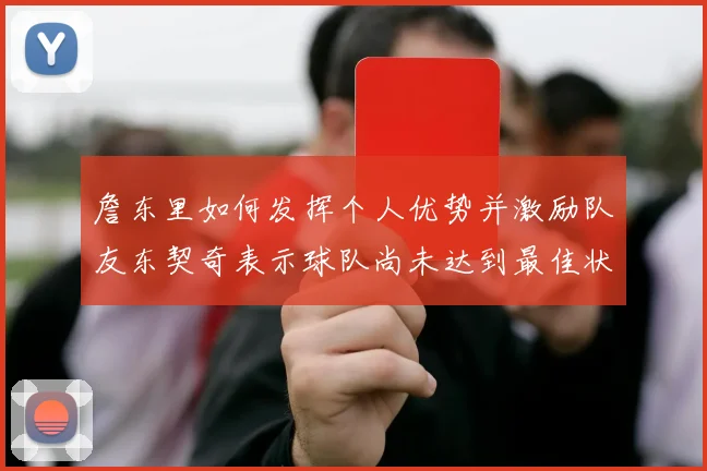 詹东里如何发挥个人优势并激励队友东契奇表示球队尚未达到最佳状态