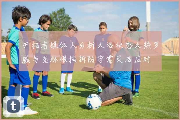 开拓者媒体人分析大洛状态火热罗威与克林根挡拆防守需灵活应对