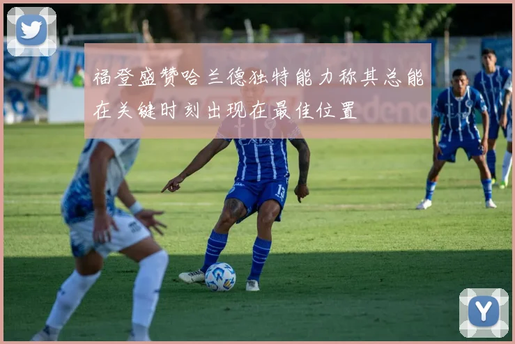 福登盛赞哈兰德独特能力称其总能在关键时刻出现在最佳位置