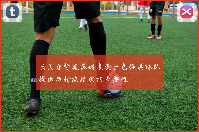 戈贝尔赞道苏姆表现出色强调球队提速与转换进攻的重要性