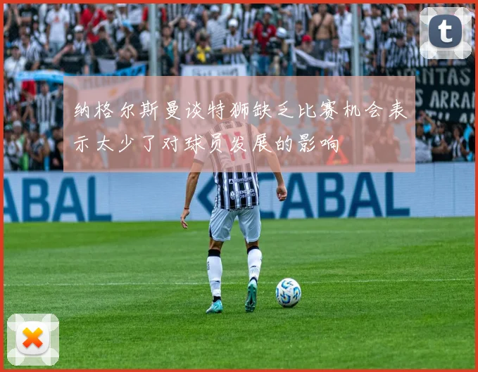 纳格尔斯曼谈特狮缺乏比赛机会表示太少了对球员发展的影响