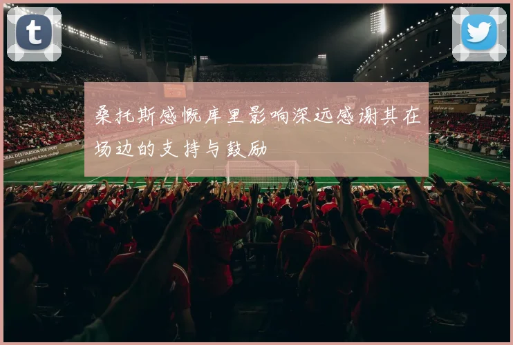 桑托斯感慨库里影响深远感谢其在场边的支持与鼓励