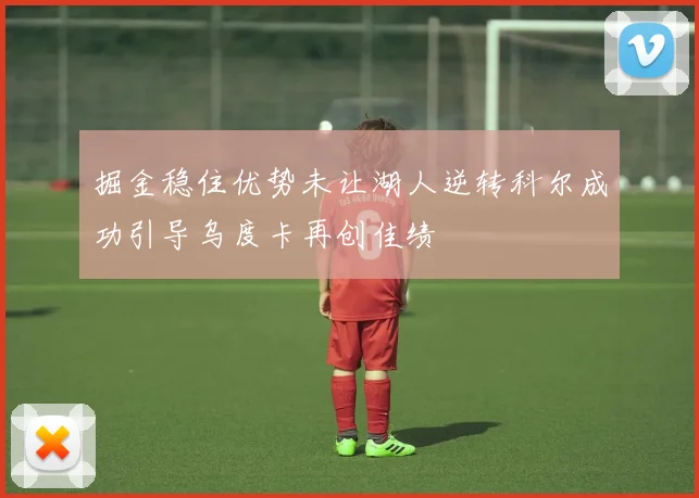 掘金稳住优势未让湖人逆转科尔成功引导乌度卡再创佳绩